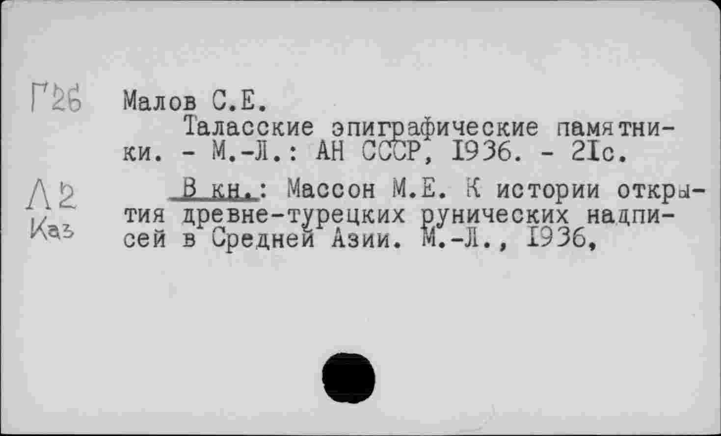 ﻿гм
Л2
Кдь
Малов С.Е.
Таласские эпиграфические памятники. - М.-Л.: АН СОТ, 1936. - 21с.
ß кн.: Массон М.Е. К истории открытия древне-турецких рунических надписей в Средней Азии. М.-Л., 1936,